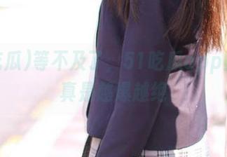 等不及了，51吃瓜app上的料真是越爆越绝
