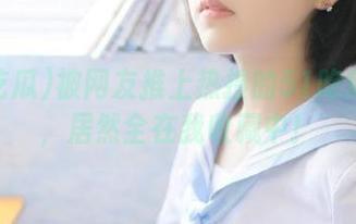 被网友推上热搜的51吃瓜视频，居然全在我收藏中！