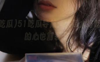 51吃瓜导航：大瓜太好吃，我的心也割裂了！