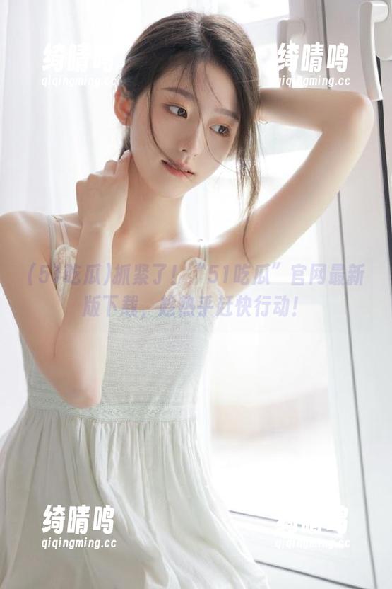 51吃瓜 抓紧了!“51吃瓜”官网最新版下载,趁热乎赶快行动!