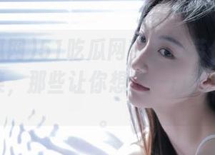 51吃瓜网苹果版带你翻阅老虎菜全集，那些让你想咬一口的美味背后。