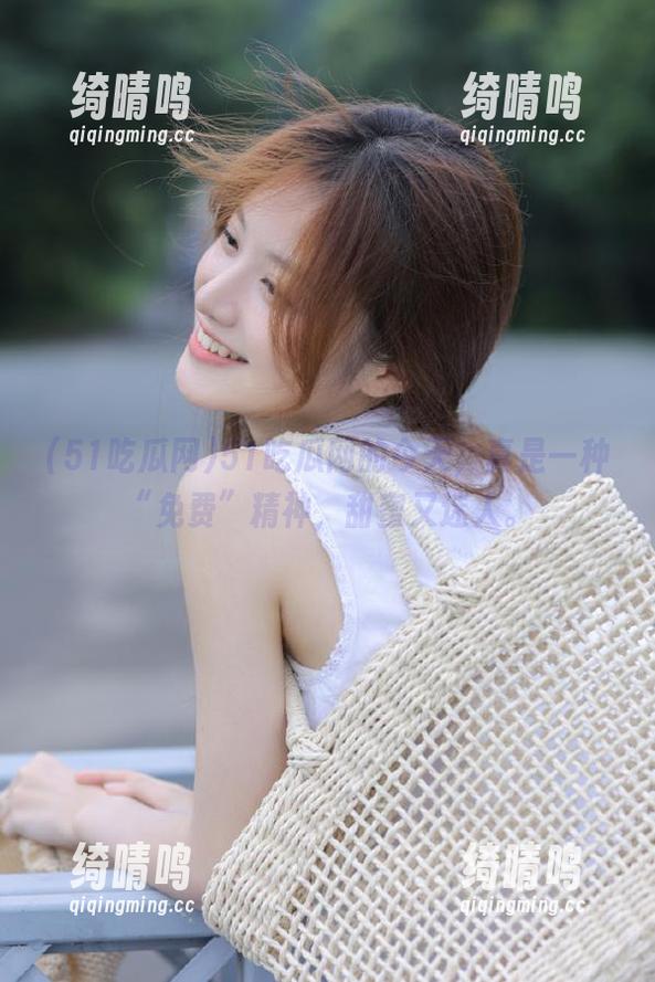 51吃瓜网 51吃瓜网的今天,真是一种“免费”精神,甜蜜又迷人。