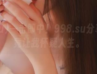 一击即中！998.su分享的黑料竟让我怀疑人生。