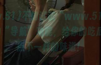 不如试试“www.51cg1.com”的“导航”功能，给你的吃瓜体验带点不一样的味道！
