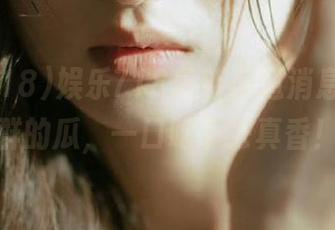 娱乐718最新小道消息，车友群的瓜，一口吃下去真香！