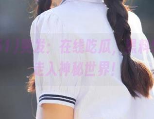 突发：在线吃瓜，黑料51带你走入神秘世界！