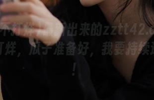 最新出来的zztt42.ccm黑料不打烊，瓜子准备好，我要持续追踪了！