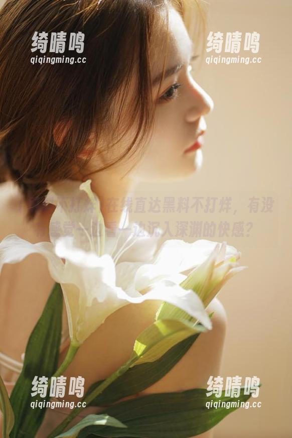 黑料不打烊 在线直达黑料不打烊,有没有感觉一边看一边沉入深渊的快感?