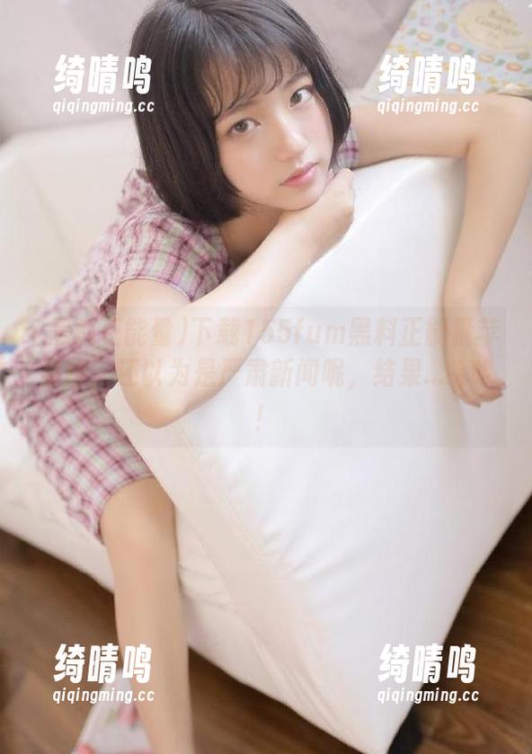 下载155fum黑料正能量苹果版，还以为是严肃新闻呢，结果...哈哈！
