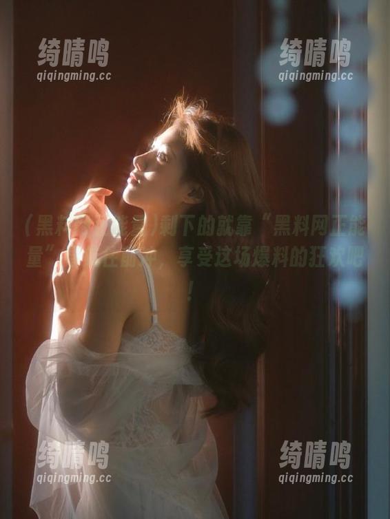 剩下的就靠“黑料网正能量”导航往前冲，享受这场爆料的狂欢吧！