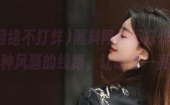 黑料网络不打烊，连接各种风骚的线路，让眼前一亮！